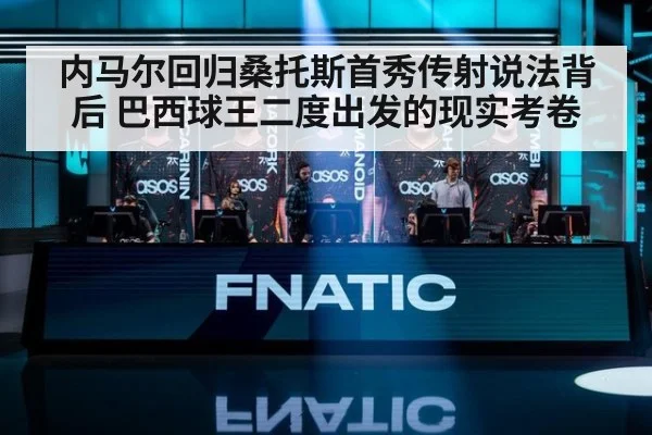 内马尔回归桑托斯首秀传射说法背后 巴西球王二度出发的现实考卷